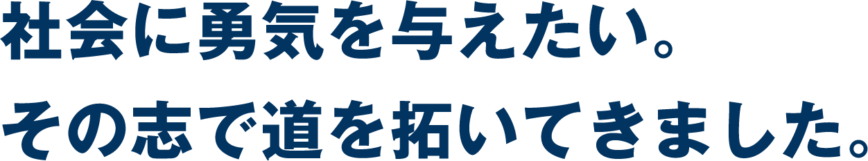 社会に勇気を与えたい。その志で道を拓いてきました。