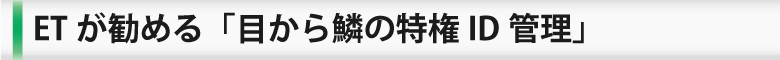 ETが勧める「目から鱗の特権ID管理」